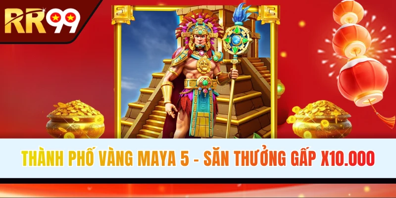 Thành Phố Vàng Maya 5 - Cỗ Máy Xèng Hot Nhất Nền Tảng RR99