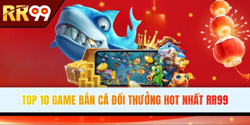 Top 10 Game Bắn Cá Đổi Thưởng Hay Nhất Nhà Cái RR99